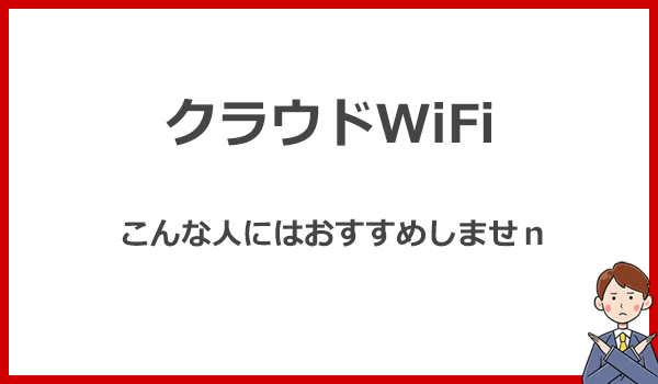 こんな人にはクラウドWiFiをおすすめしません