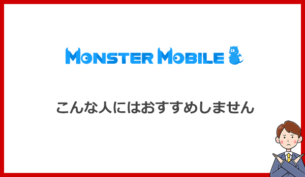 こんな人にはMONSTER MOBILE(モンスターモバイル)をおすすめできません