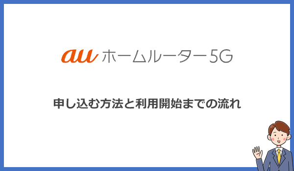 auホームルーター5Gの申し込み方法と利用開始までの流れについて